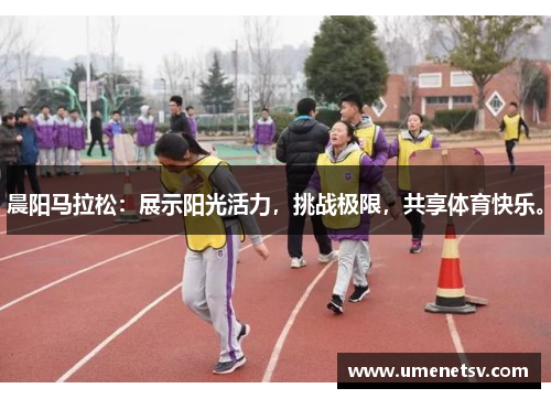 晨阳马拉松：展示阳光活力，挑战极限，共享体育快乐。